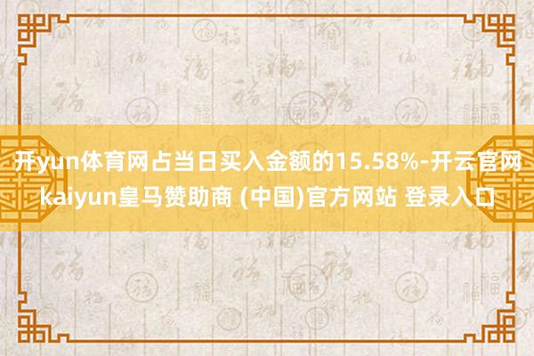 开yun体育网占当日买入金额的15.58%-开云官网kaiyun皇马赞助商 (中国)官方网站 登录入口