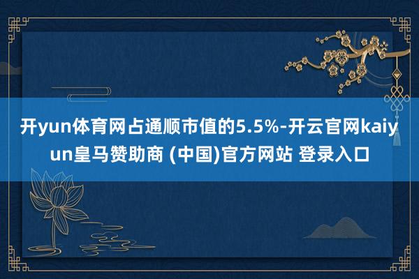 开yun体育网占通顺市值的5.5%-开云官网kaiyun皇马赞助商 (中国)官方网站 登录入口