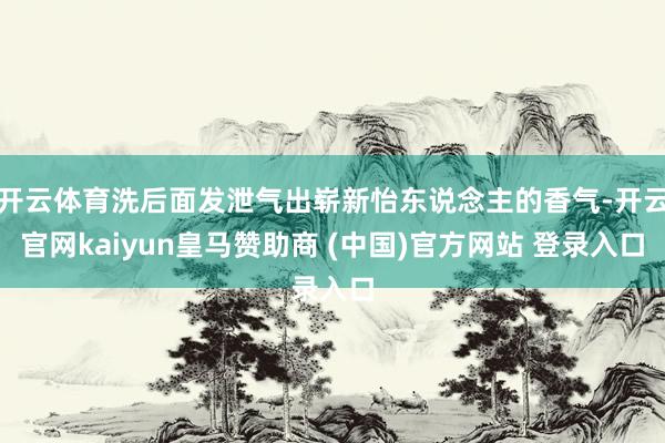 开云体育洗后面发泄气出崭新怡东说念主的香气-开云官网kaiyun皇马赞助商 (中国)官方网站 登录入口