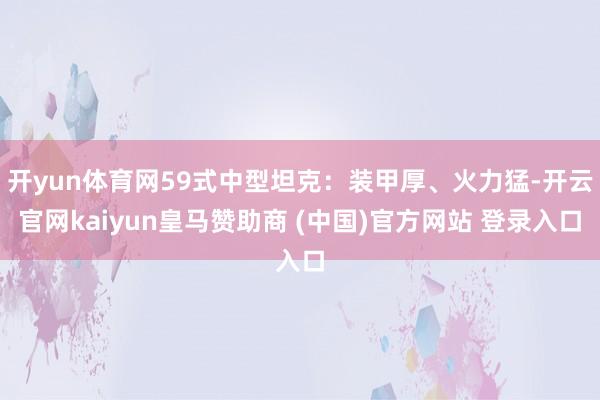开yun体育网59式中型坦克：装甲厚、火力猛-开云官网kaiyun皇马赞助商 (中国)官方网站 登录入口