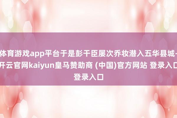 体育游戏app平台于是彭干臣屡次乔妆潜入五华县城-开云官网kaiyun皇马赞助商 (中国)官方网站 登录入口