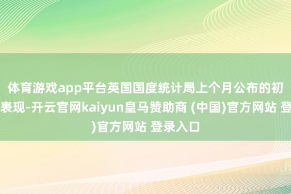 体育游戏app平台　　英国国度统计局上个月公布的初步揣度表现-开云官网kaiyun皇马赞助商 (中国)官方网站 登录入口