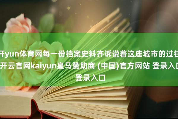 开yun体育网每一份档案史料齐诉说着这座城市的过往-开云官网kaiyun皇马赞助商 (中国)官方网站 登录入口