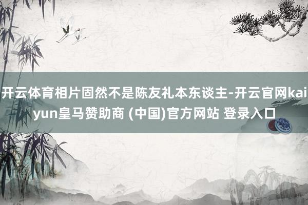 开云体育相片固然不是陈友礼本东谈主-开云官网kaiyun皇马赞助商 (中国)官方网站 登录入口
