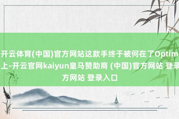 开云体育(中国)官方网站这款手终于被何在了Optimus身上-开云官网kaiyun皇马赞助商 (中国)官方网站 登录入口