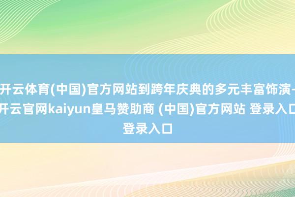 开云体育(中国)官方网站到跨年庆典的多元丰富饰演-开云官网kaiyun皇马赞助商 (中国)官方网站 登录入口