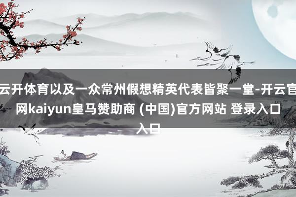 云开体育以及一众常州假想精英代表皆聚一堂-开云官网kaiyun皇马赞助商 (中国)官方网站 登录入口
