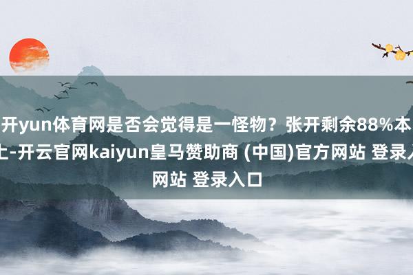 开yun体育网是否会觉得是一怪物？张开剩余88%本体上-开云官网kaiyun皇马赞助商 (中国)官方网站 登录入口