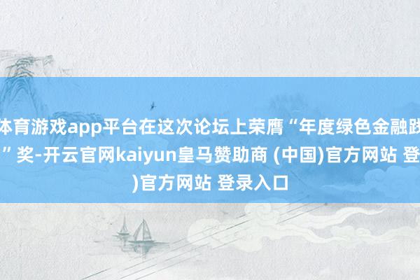 体育游戏app平台在这次论坛上荣膺“年度绿色金融践行机构”奖-开云官网kaiyun皇马赞助商 (中国)官方网站 登录入口