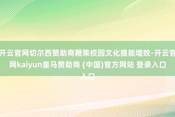 开云官网切尔西赞助商鞭策校园文化提能增效-开云官网kaiyun皇马赞助商 (中国)官方网站 登录入口