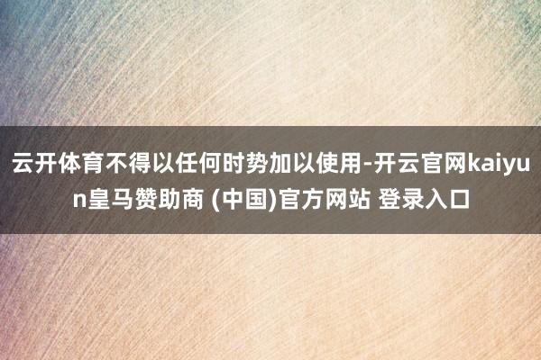 云开体育不得以任何时势加以使用-开云官网kaiyun皇马赞助商 (中国)官方网站 登录入口