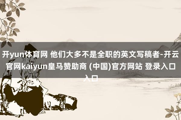 开yun体育网 他们大多不是全职的英文写稿者-开云官网kaiyun皇马赞助商 (中国)官方网站 登录入口