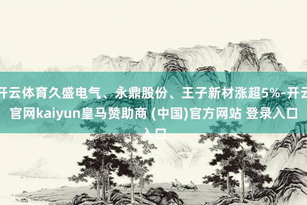 开云体育久盛电气、永鼎股份、王子新材涨超5%-开云官网kaiyun皇马赞助商 (中国)官方网站 登录入口