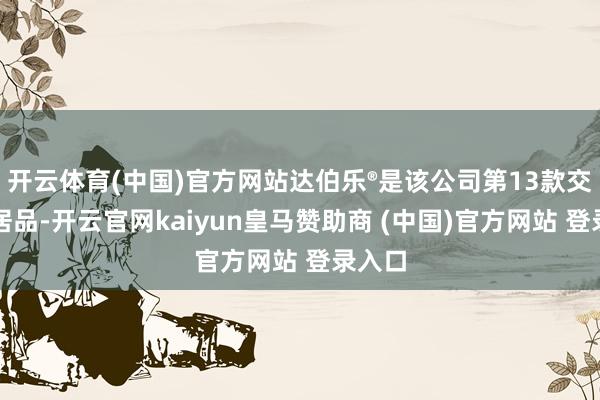 开云体育(中国)官方网站达伯乐®是该公司第13款交易化居品-开云官网kaiyun皇马赞助商 (中国)官方网站 登录入口