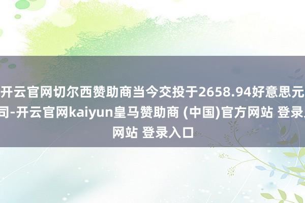 开云官网切尔西赞助商当今交投于2658.94好意思元/盎司-开云官网kaiyun皇马赞助商 (中国)官方网站 登录入口