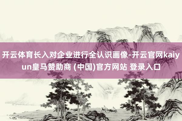 开云体育长入对企业进行全认识画像-开云官网kaiyun皇马赞助商 (中国)官方网站 登录入口