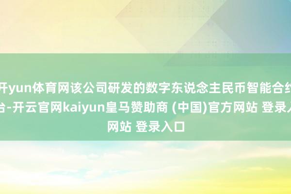 开yun体育网该公司研发的数字东说念主民币智能合约平台-开云官网kaiyun皇马赞助商 (中国)官方网站 登录入口