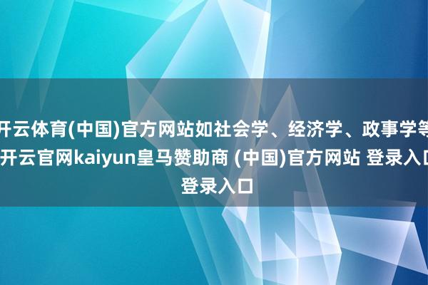开云体育(中国)官方网站如社会学、经济学、政事学等-开云官网kaiyun皇马赞助商 (中国)官方网站 登录入口