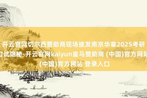 开云官网切尔西赞助商现场披发南京华章2025考研复试专属口试隐秘-开云官网kaiyun皇马赞助商 (中国)官方网站 登录入口
