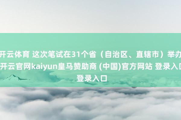 开云体育 这次笔试在31个省（自治区、直辖市）举办-开云官网kaiyun皇马赞助商 (中国)官方网站