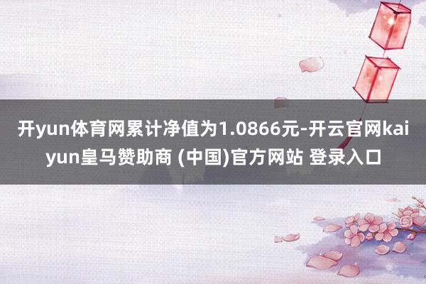 开yun体育网累计净值为1.0866元-开云官网kaiyun皇马赞助商 (中国)官方网站 登录入口