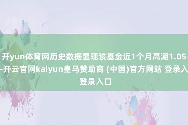 开yun体育网历史数据显现该基金近1个月高潮1.05%-开云官网kaiyun皇马赞助商 (中国)官方网站 登录入口