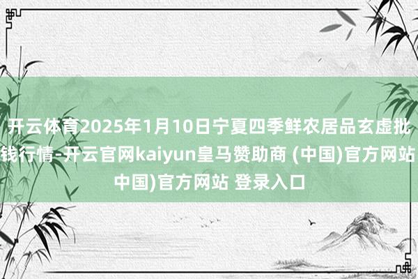 开云体育2025年1月10日宁夏四季鲜农居品玄虚批发市集价钱行情-开云官网kaiyun皇马赞助商 (中国)官方网站 登录入口