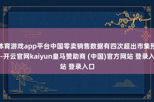 体育游戏app平台中国零卖销售数据有四次超出市集预期-开云官网kaiyun皇马赞助商 (中国)官方网站 登录入口