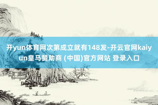 开yun体育网次第成立就有148发-开云官网kaiyun皇马赞助商 (中国)官方网站 登录入口