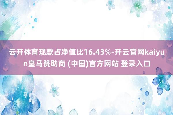 云开体育现款占净值比16.43%-开云官网kaiyun皇马赞助商 (中国)官方网站 登录入口