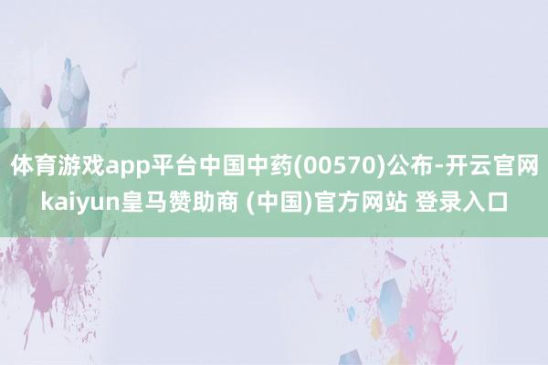 体育游戏app平台中国中药(00570)公布-开云官网kaiyun皇马赞助商 (中国)官方网站 登录入口