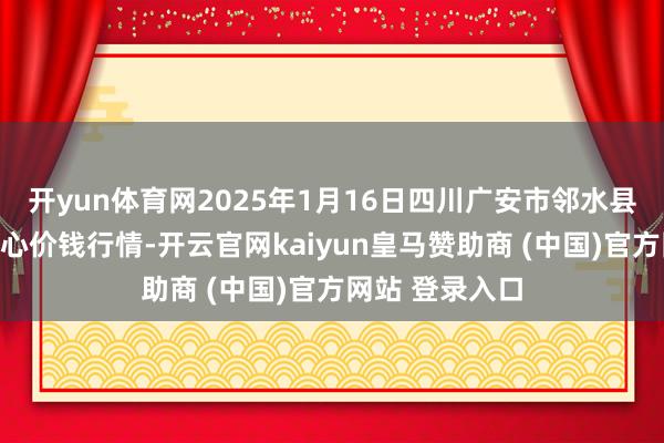 开yun体育网2025年1月16日四川广安市邻水县农家具交往中心价钱行情-开云官网kaiyun皇马赞助商 (中国)官方网站 登录入口
