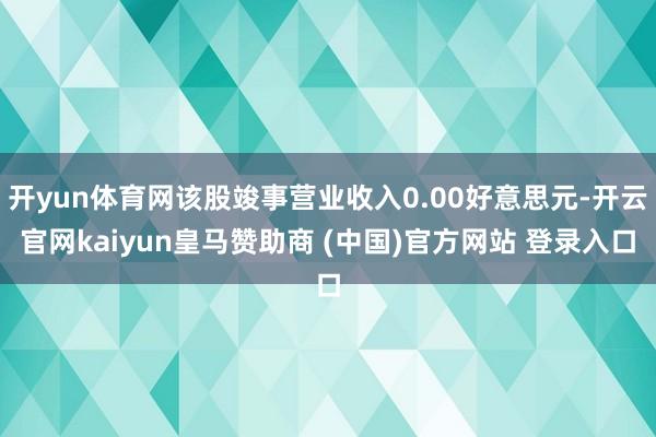 开yun体育网该股竣事营业收入0.00好意思元-开云官网kaiyun皇马赞助商 (中国)官方网站 登录入口