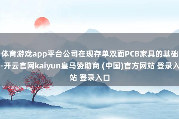 体育游戏app平台公司在现存单双面PCB家具的基础上-开云官网kaiyun皇马赞助商 (中国)官方网站 登录入口