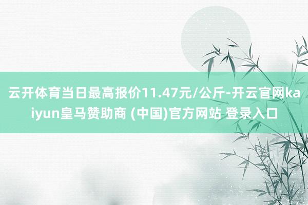 云开体育当日最高报价11.47元/公斤-开云官网kaiyun皇马赞助商 (中国)官方网站 登录入口