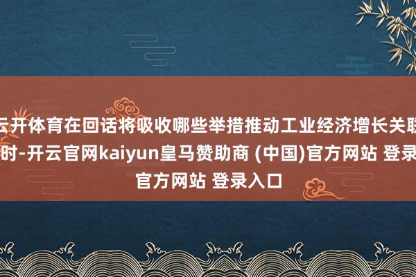 云开体育在回话将吸收哪些举措推动工业经济增长关联问题时-开云官网kaiyun皇马赞助商 (中国)官方网站 登录入口