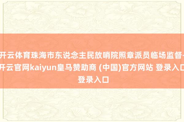 开云体育珠海市东说念主民放哨院照章派员临场监督-开云官网kaiyun皇马赞助商 (中国)官方网站 登录入口