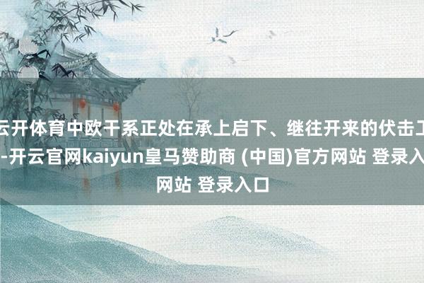云开体育中欧干系正处在承上启下、继往开来的伏击工夫-开云官网kaiyun皇马赞助商 (中国)官方网站 登录入口