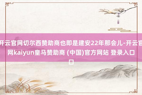 开云官网切尔西赞助商也即是建安22年那会儿-开云官网kaiyun皇马赞助商 (中国)官方网站 登录入口