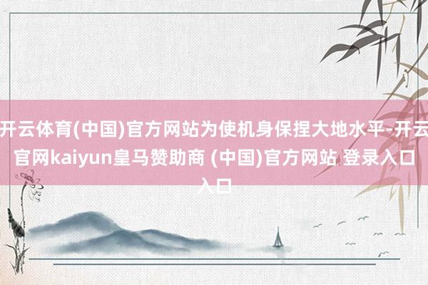 开云体育(中国)官方网站为使机身保捏大地水平-开云官网kaiyun皇马赞助商 (中国)官方网站 登录入口