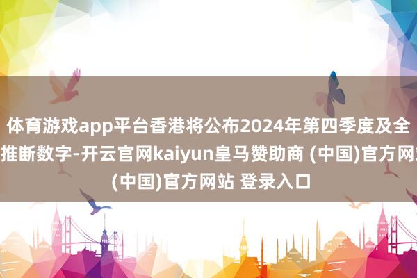 体育游戏app平台香港将公布2024年第四季度及全年经济事先推断数字-开云官网kaiyun皇马赞助商 (中国)官方网站 登录入口