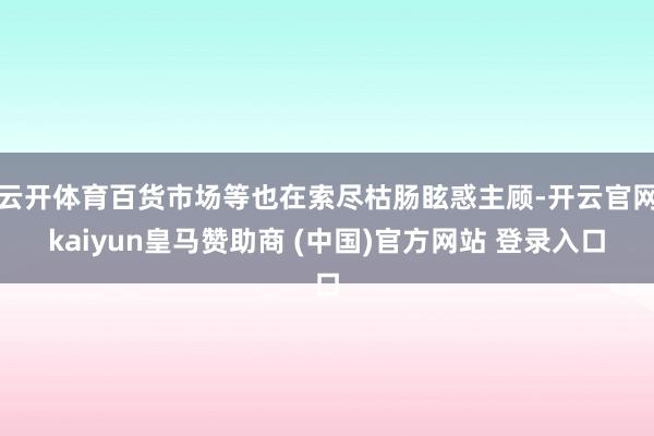 云开体育百货市场等也在索尽枯肠眩惑主顾-开云官网kaiyun皇马赞助商 (中国)官方网站 登录入口