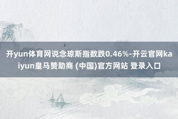 开yun体育网说念琼斯指数跌0.46%-开云官网kaiyun皇马赞助商 (中国)官方网站 登录入口