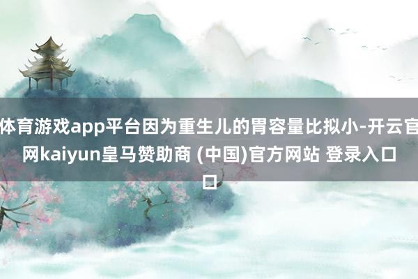 体育游戏app平台因为重生儿的胃容量比拟小-开云官网kaiyun皇马赞助商 (中国)官方网站 登录入口