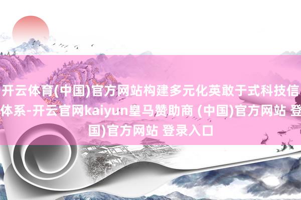 开云体育(中国)官方网站构建多元化英敢于式科技信贷家具体系-开云官网kaiyun皇马赞助商 (中国)官方网站 登录入口