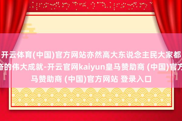 开云体育(中国)官方网站亦然高大东说念主民大家都心合力周折感奋的伟大成就-开云官网kaiyun皇马赞助商 (中国)官方网站 登录入口