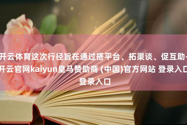 开云体育这次行径旨在通过搭平台、拓渠谈、促互助-开云官网kaiyun皇马赞助商 (中国)官方网站 登录入口