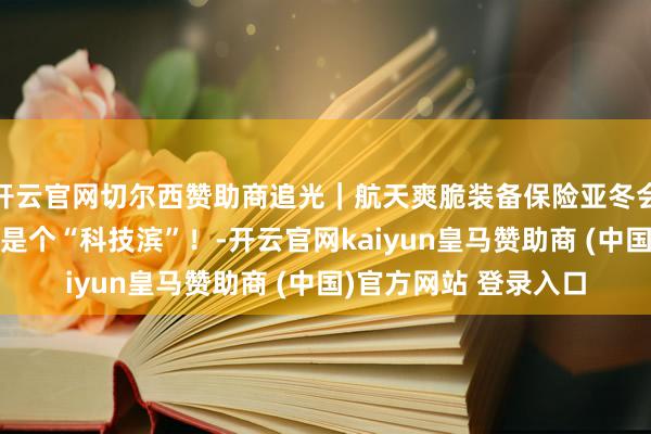 开云官网切尔西赞助商追光｜航天爽脆装备保险亚冬会，“尔滨”，你本来是个“科技滨”！-开云官网kaiyun皇马赞助商 (中国)官方网站 登录入口