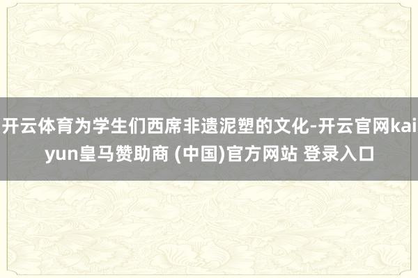 开云体育为学生们西席非遗泥塑的文化-开云官网kaiyun皇马赞助商 (中国)官方网站 登录入口