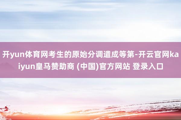 开yun体育网考生的原始分调遣成等第-开云官网kaiyun皇马赞助商 (中国)官方网站 登录入口